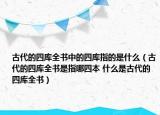 古代的四庫(kù)全書(shū)中的四庫(kù)指的是什么（古代的四庫(kù)全書(shū)是指哪四本 什么是古代的四庫(kù)全書(shū)）