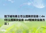 地下城與勇士怎么擺攤賣裝備（dnf怎么擺攤賣裝備 dnf擺攤賣裝備方法）