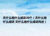 天什么地什么成語30個（天什么地什么成語 天什么地什么成語列述）