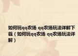 如何玩qq農(nóng)場 qq農(nóng)場玩法詳解下載（如何玩qq農(nóng)場 qq農(nóng)場玩法詳解）