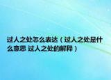 過(guò)人之處怎么表達(dá)（過(guò)人之處是什么意思 過(guò)人之處的解釋）