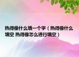 熱得像什么填一個字（熱得像什么填空 熱得像怎么進行填空）
