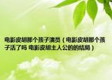 電影皮胡那個孩子演員（電影皮胡那個孩子活了嗎 電影皮胡主人公的的結(jié)局）
