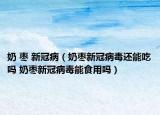 奶 棗 新冠?。虠椥鹿诓《具€能吃嗎 奶棗新冠病毒能食用嗎）