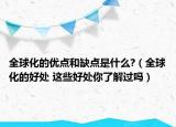 全球化的優(yōu)點(diǎn)和缺點(diǎn)是什么?（全球化的好處 這些好處你了解過(guò)嗎）
