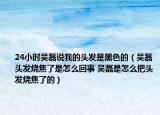 24小時(shí)吳磊說我的頭發(fā)是黑色的（吳磊頭發(fā)燒焦了是怎么回事 吳磊是怎么把頭發(fā)燒焦了的）