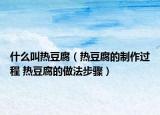 什么叫熱豆腐（熱豆腐的制作過程 熱豆腐的做法步驟）