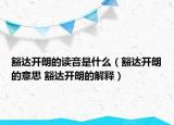 豁達(dá)開朗的讀音是什么（豁達(dá)開朗的意思 豁達(dá)開朗的解釋）