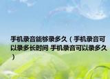 手機(jī)錄音能夠錄多久（手機(jī)錄音可以錄多長時間 手機(jī)錄音可以錄多久）