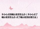 不小心點到確認收貨怎么辦（不小心點了確認收貨怎么辦 點了確認收貨處理方法）