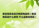 匿名購(gòu)買會(huì)顯示購(gòu)買物品嗎（匿名購(gòu)買是什么意思 什么是匿名購(gòu)買）