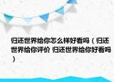 歸還世界給你怎么樣好看嗎（歸還世界給你評價 歸還世界給你好看嗎）