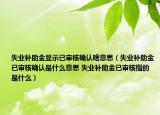 失業(yè)補助金顯示已審核確認啥意思（失業(yè)補助金已審核確認是什么意思 失業(yè)補助金已審核指的是什么）