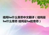 結局he什么意思中文翻譯（結局是he什么意思 結局是he的意思）