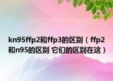 kn95ffp2和ffp3的區(qū)別（ffp2和n95的區(qū)別 它們的區(qū)別在這）