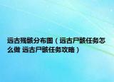 遠(yuǎn)古殘骸分布圖（遠(yuǎn)古尸骸任務(wù)怎么做 遠(yuǎn)古尸骸任務(wù)攻略）