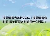 報關證報考條件2021（報關證報名時間 報關證報名時間是什么時候）