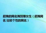 超拽的網(wǎng)名拽到爆女生（超拽網(wǎng)名 比較個(gè)性的網(wǎng)名）