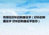 有哪些好聽的韓國(guó)名字（好聽的韓國(guó)名字 好聽的韓國(guó)名字推薦）