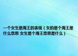 一個(gè)女生是海王的表現(xiàn)（女的是個(gè)海王是什么意思 女生是個(gè)海王意思是什么）