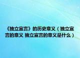 《獨(dú)立宣言》的歷史意義（獨(dú)立宣言的意義 獨(dú)立宣言的意義是什么）