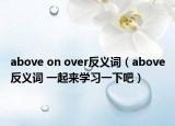 above on over反義詞（above反義詞 一起來(lái)學(xué)習(xí)一下吧）