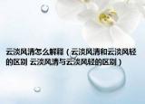 云淡風(fēng)清怎么解釋（云淡風(fēng)清和云淡風(fēng)輕的區(qū)別 云淡風(fēng)清與云淡風(fēng)輕的區(qū)別）