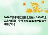 2020年高考延遲到什么時(shí)候（2020年全國(guó)高考延期一個(gè)月了嗎 2020年全國(guó)高考延期了嗎）