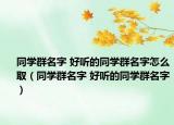 同學(xué)群名字 好聽的同學(xué)群名字怎么?。ㄍ瑢W(xué)群名字 好聽的同學(xué)群名字）
