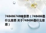 748486748啥意思（748486是什么意思 關于748486是什么意思）