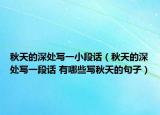 秋天的深處寫一小段話（秋天的深處寫一段話 有哪些寫秋天的句子）