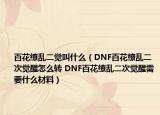 百花繚亂二覺叫什么（DNF百花繚亂二次覺醒怎么轉(zhuǎn) DNF百花繚亂二次覺醒需要什么材料）