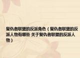 復仇者聯(lián)盟的反派角色（復仇者聯(lián)盟的反派人物有哪些 關于復仇者聯(lián)盟的反派人物）