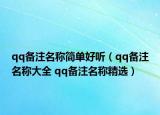 qq備注名稱(chēng)簡(jiǎn)單好聽(tīng)（qq備注名稱(chēng)大全 qq備注名稱(chēng)精選）