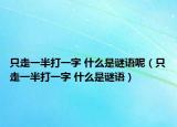 只走一半打一字 什么是謎語(yǔ)呢（只走一半打一字 什么是謎語(yǔ)）