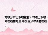 對(duì)聯(lián)分辨上下聯(lián)左右（對(duì)聯(lián)上下聯(lián)分左右的方法 怎么區(qū)分對(duì)聯(lián)的左右）