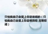 只怕我自己會(huì)愛(ài)上你是誰(shuí)唱的（只怕我自己會(huì)愛(ài)上你是哪首歌 完整歌詞）