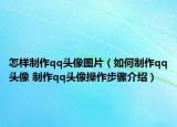 怎樣制作qq頭像圖片（如何制作qq頭像 制作qq頭像操作步驟介紹）