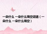 一朵什么 一朵什么填空詞語(yǔ)（一朵什么 一朵什么填空）