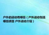 戶外的運動有哪些（戶外運動包括哪些項目 戶外運動介紹）