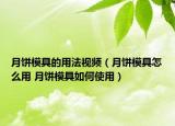 月餅模具的用法視頻（月餅模具怎么用 月餅模具如何使用）