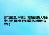 朋友圈管理大師是誰（朋友圈管理大師是什么意思 網(wǎng)絡語朋友圈管理大師是什么意思）