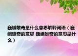 巍峨雄奇是什么意思解釋詞語（巍峨雄奇的意思 巍峨雄奇的意思是什么）