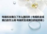 電視機(jī)變黑白了怎么調(diào)回來（電視機(jī)變成黑白的怎么調(diào) 電視機(jī)變成黑白的如何調(diào)）
