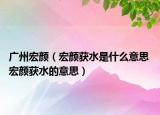 廣州宏顏（宏顏獲水是什么意思 宏顏獲水的意思）