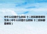 中午12點(diǎn)是什么時(shí)辰 十二時(shí)辰都是哪些生肖（中午12點(diǎn)是什么時(shí)辰 十二時(shí)辰都是哪些）