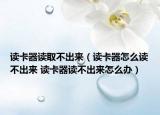 讀卡器讀取不出來（讀卡器怎么讀不出來 讀卡器讀不出來怎么辦）