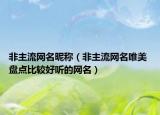 非主流網(wǎng)名昵稱（非主流網(wǎng)名唯美 盤點比較好聽的網(wǎng)名）
