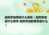 屆時參加用在什么場合（屆時參加是什么意思 屆時參加的意思是什么）