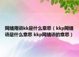 網(wǎng)絡(luò)用語kk是什么意思（kkp網(wǎng)絡(luò)語是什么意思 kkp網(wǎng)絡(luò)語的意思）